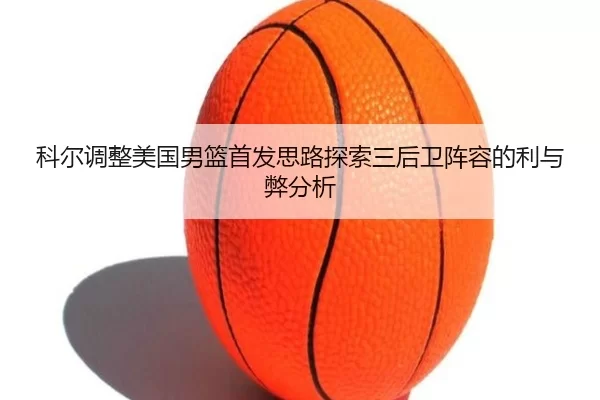 科尔调整美国男篮首发思路探索三后卫阵容的利与弊分析